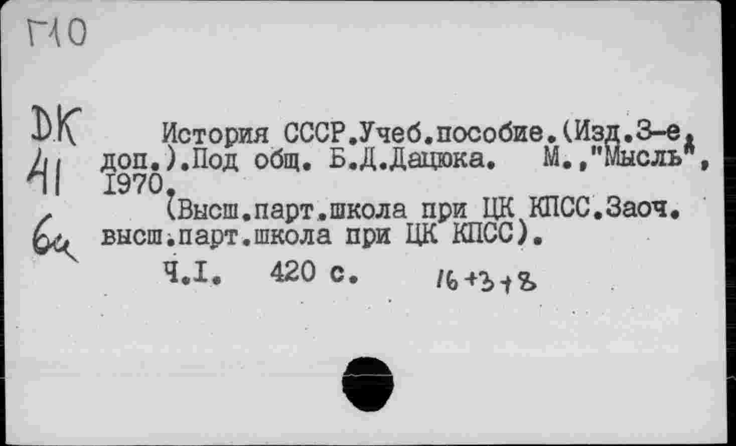 ﻿по
DK
4l
История СССР.Учеб.пособие.(Изд.3-є. доп.).Под общ. Б.Д.Дацюка. М.,"Мысль , 1970.
(Высш.парт.школа при ЦК КПСС.Заоч. высшіпарт.школа при ЦК КПСС).
Ч.І. 420 с.
